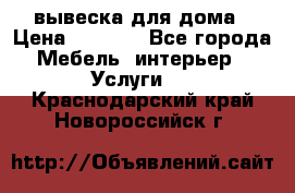 вывеска для дома › Цена ­ 3 500 - Все города Мебель, интерьер » Услуги   . Краснодарский край,Новороссийск г.